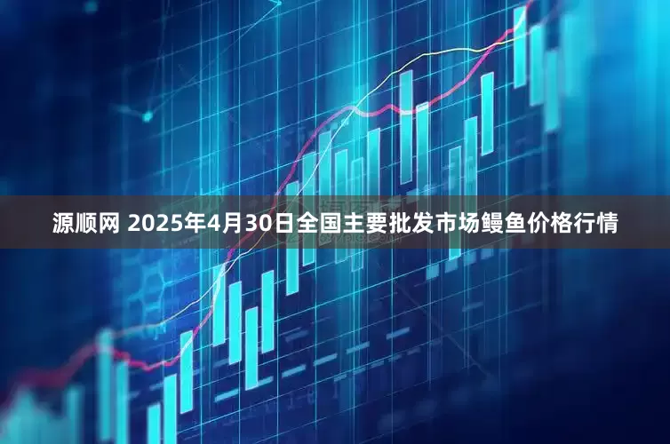 源顺网 2025年4月30日全国主要批发市场鳗鱼价格行情