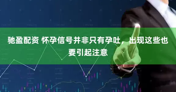 驰盈配资 怀孕信号并非只有孕吐，出现这些也要引起注意