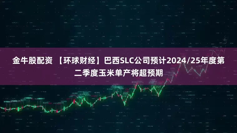 金牛股配资 【环球财经】巴西SLC公司预计2024/25年度第二季度玉米单产将超预期