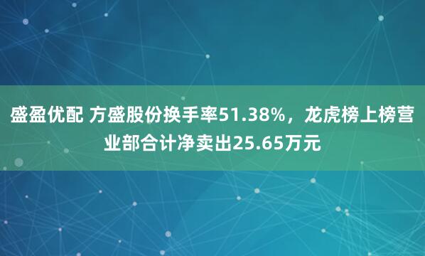 盛盈优配 方盛股份换手率51.38%，龙虎榜上榜营业部合计净卖出25.65万元