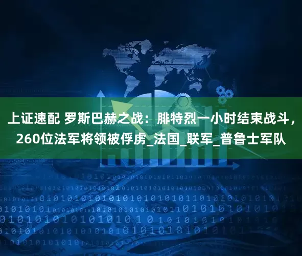 上证速配 罗斯巴赫之战：腓特烈一小时结束战斗，260位法军将领被俘虏_法国_联军_普鲁士军队