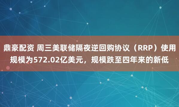 鼎豪配资 周三美联储隔夜逆回购协议（RRP）使用规模为572.02亿美元，规模跌至四年来的新低