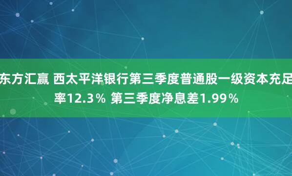 东方汇赢 西太平洋银行第三季度普通股一级资本充足率12.3％ 第三季度净息差1.99％