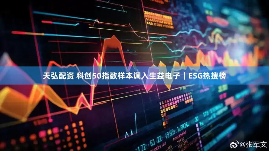 天弘配资 科创50指数样本调入生益电子｜ESG热搜榜