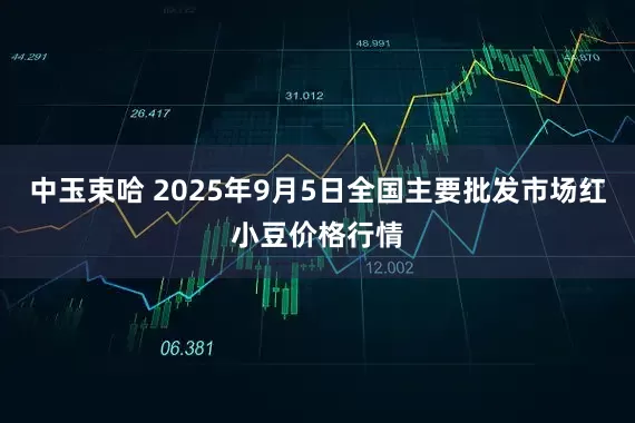 中玉束哈 2025年9月5日全国主要批发市场红小豆价格行情