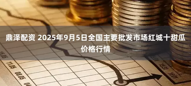 鼎泽配资 2025年9月5日全国主要批发市场红城十甜瓜价格行情