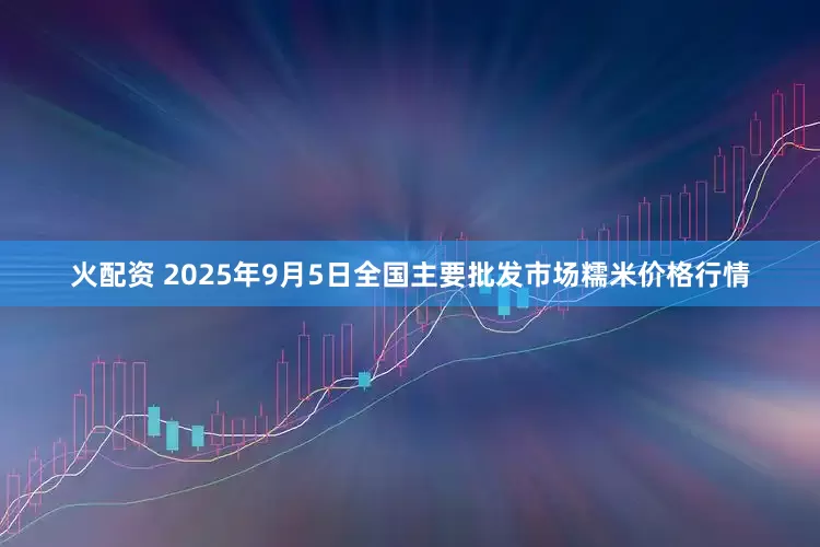 火配资 2025年9月5日全国主要批发市场糯米价格行情