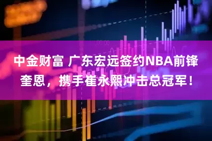 中金财富 广东宏远签约NBA前锋奎恩，携手崔永熙冲击总冠军！