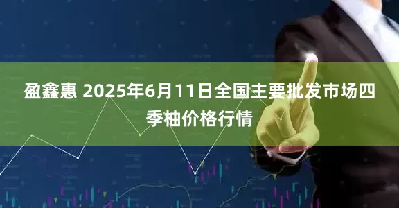 盈鑫惠 2025年6月11日全国主要批发市场四季柚价格行情