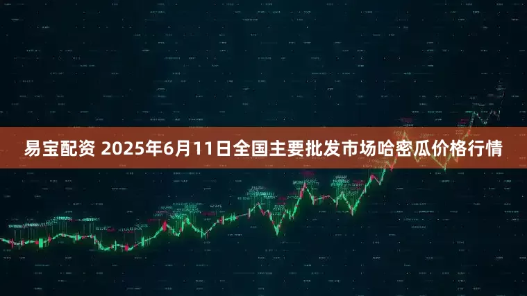 易宝配资 2025年6月11日全国主要批发市场哈密瓜价格行情