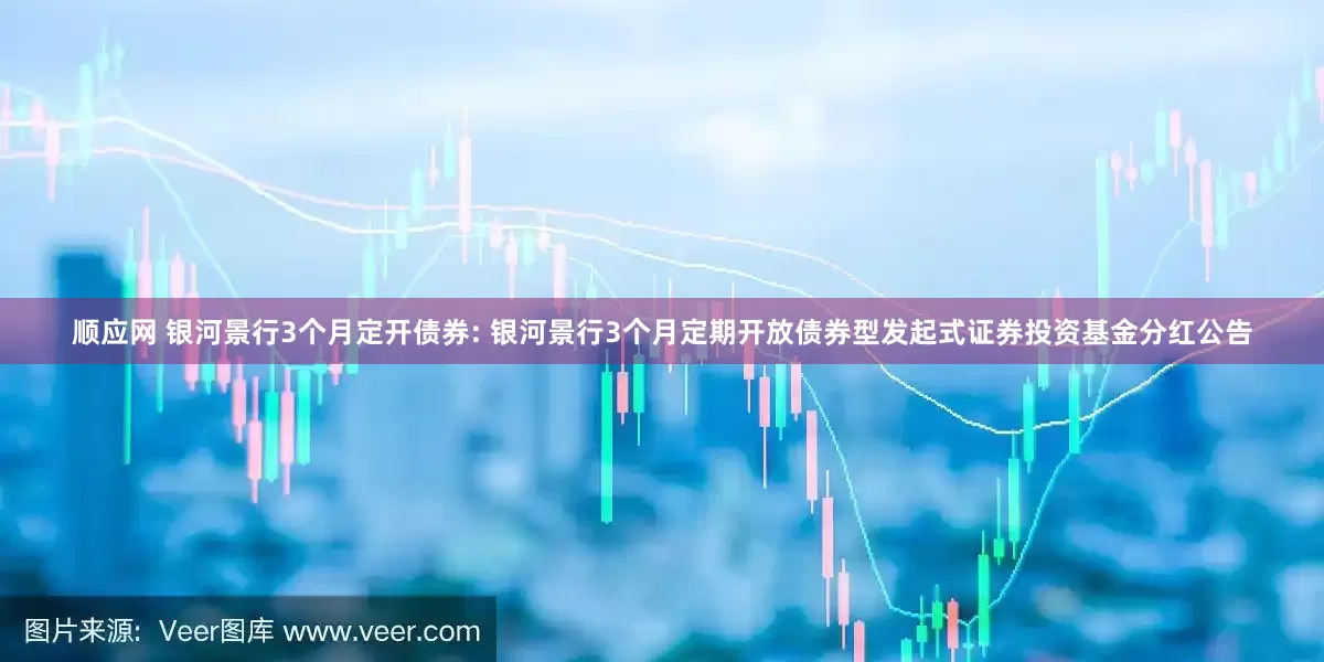 顺应网 银河景行3个月定开债券: 银河景行3个月定期开放债券型发起式证券投资基金分红公告