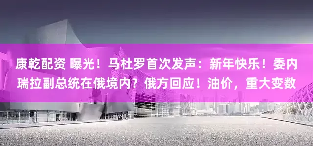 康乾配资 曝光！马杜罗首次发声：新年快乐！委内瑞拉副总统在俄境内？俄方回应！油价，重大变数