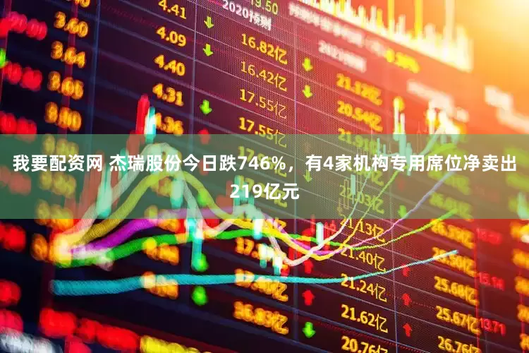 我要配资网 杰瑞股份今日跌746%，有4家机构专用席位净卖出219亿元