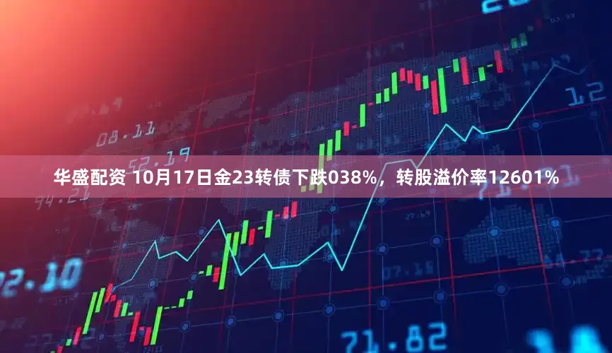 华盛配资 10月17日金23转债下跌038%，转股溢价率12601%