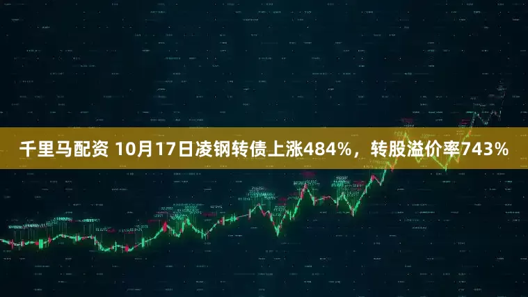 千里马配资 10月17日凌钢转债上涨484%，转股溢价率743%