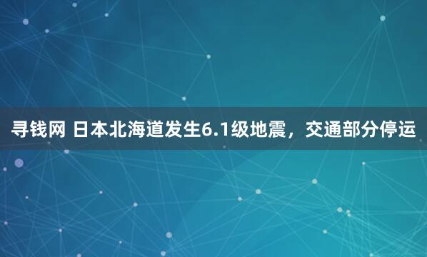 寻钱网 日本北海道发生6.1级地震，交通部分停运