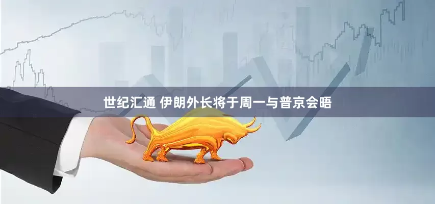 世纪汇通 伊朗外长将于周一与普京会晤
