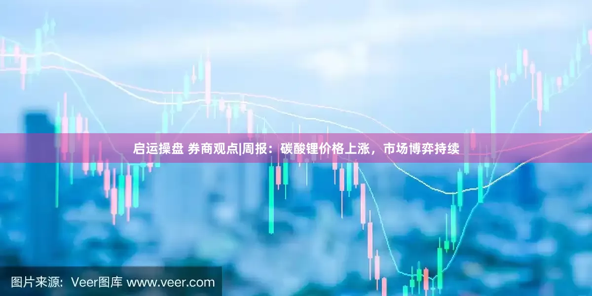 启运操盘 券商观点|周报：碳酸锂价格上涨，市场博弈持续