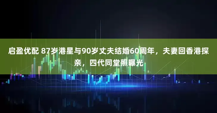 启盈优配 87岁港星与90岁丈夫结婚60周年，夫妻回香港探亲，四代同堂照曝光